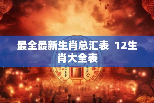 最全最新生肖总汇表  12生肖大全表