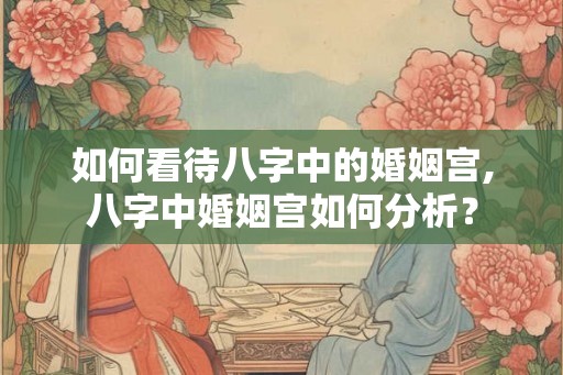 如何看待八字中的婚姻宫,八字中婚姻宫如何分析？
