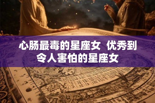 心肠最毒的星座女  优秀到令人害怕的星座女