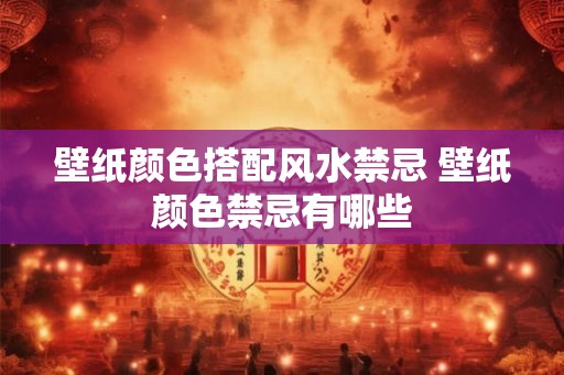 壁纸颜色搭配风水禁忌 壁纸颜色禁忌有哪些