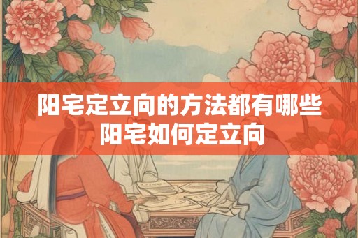阳宅定立向的方法都有哪些 阳宅如何定立向
