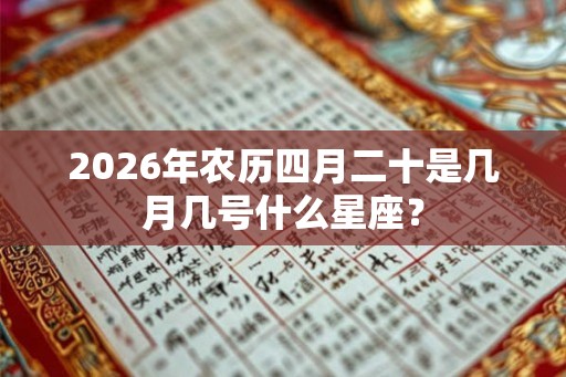 2026年农历四月二十是几月几号什么星座？