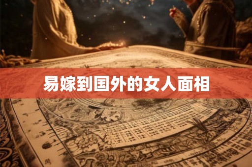 易嫁到国外的女人面相 易嫁到国外的女人面相