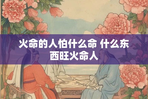 火命的人怕什么命 什么东西旺火命人