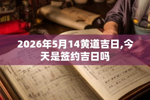 2026年5月14黄道吉日,今天是签约吉日吗
