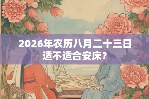 2026年农历八月二十三日适不适合安床？
