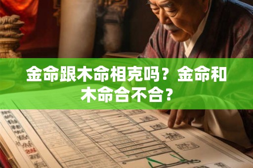 金命跟木命相克吗?金命和木命合不合? 金命跟木命相克吗?金命和木命合不合?