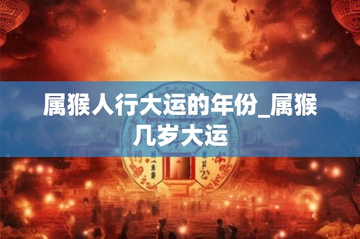 属猴人行大运的年份_属猴几岁大运