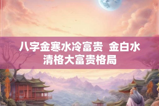 八字金寒水冷富贵  金白水清格大富贵格局