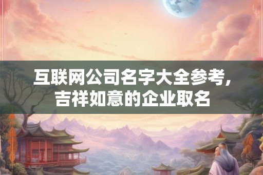 互联网公司名字大全参考,吉祥如意的企业取名 互联网公司名字大全参考,吉祥如意的企业取名