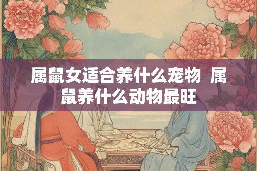 属鼠女适合养什么宠物  属鼠养什么动物最旺