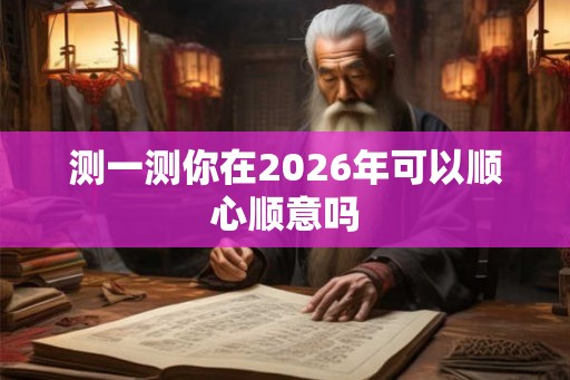 测一测你在2026年可以顺心顺意吗