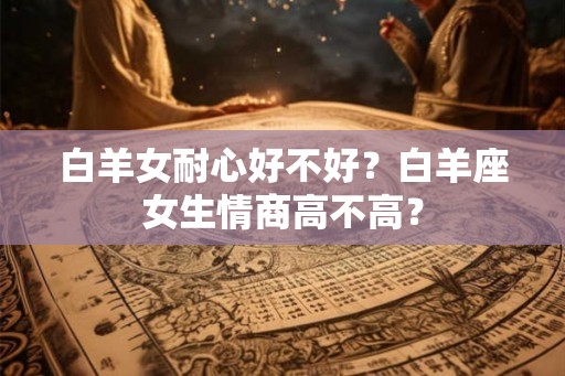 白羊女耐心好不好？白羊座女生情商高不高？
