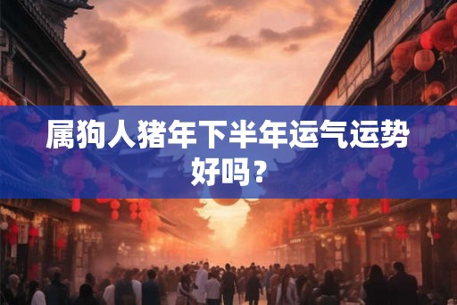 属狗人猪年下半年运气运势好吗？