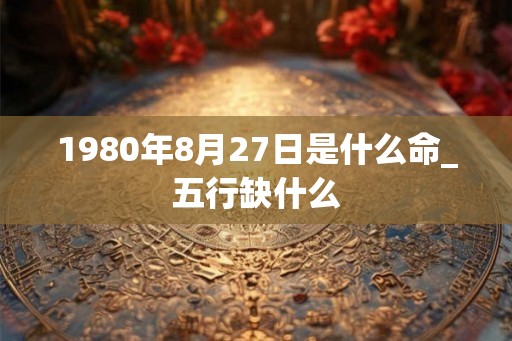 1980年8月27日是什么命_五行缺什么