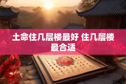 土命住几层楼最好 住几层楼最合适