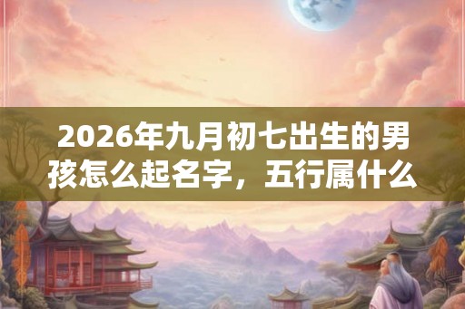 2026年九月初七出生的男孩怎么起名字,五行属什么 2026年九月初七出生的男孩怎么起名字,五行属什么