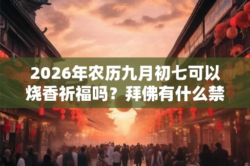 2026年农历九月初七可以烧香祈福吗？拜佛有什么禁忌？