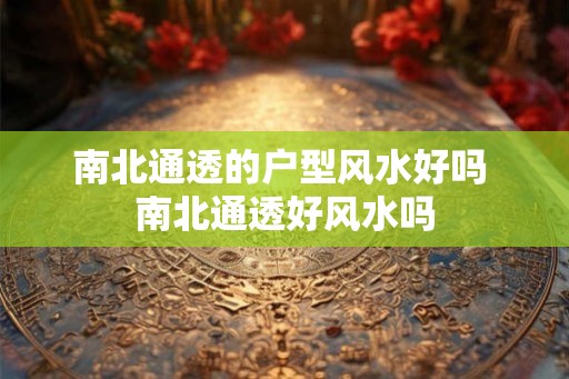 南北通透的户型风水好吗 南北通透好风水吗