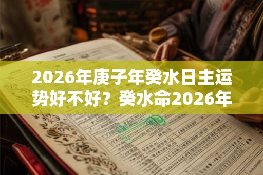 2026年庚子年癸水日主运势好不好?癸水命2026年流年运势 2026年庚子年癸水日主运势好不好?癸水命2026年流年运势