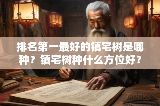 排名第一最好的镇宅树是哪种?镇宅树种什么方位好? 排名第一最好的镇宅树是哪种?镇宅树种什么方位好?
