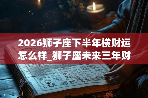 2026狮子座下半年横财运怎么样_狮子座未来三年财运