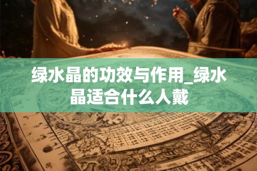 绿水晶的功效与作用_绿水晶适合什么人戴
