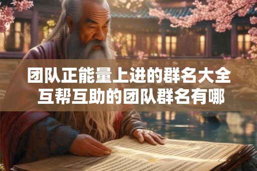 团队正能量上进的群名大全 互帮互助的团队群名有哪些