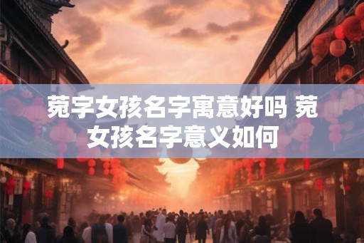 菀字女孩名字寓意好吗 菀女孩名字意义如何