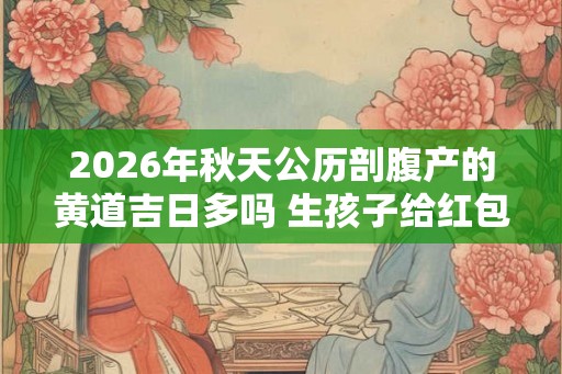 2026年秋天公历剖腹产的黄道吉日多吗 生孩子给红包有讲究吗 2026年秋天公历剖腹产的黄道吉日多吗 生孩子给红包有讲究吗