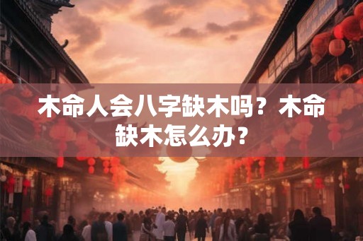 木命人会八字缺木吗？木命缺木怎么办？