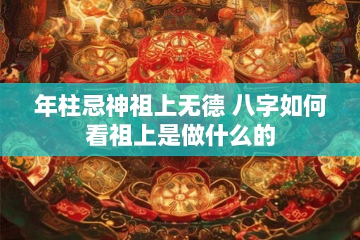 年柱忌神祖上无德 八字如何看祖上是做什么的