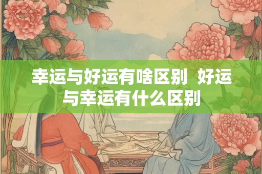 幸运与好运有啥区别  好运与幸运有什么区别