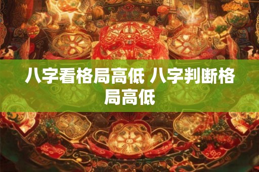 八字看格局高低 八字判断格局高低