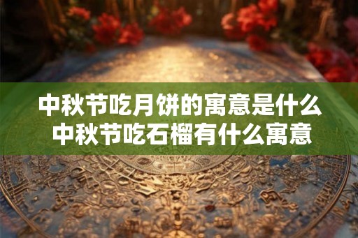中秋节吃月饼的寓意是什么 中秋节吃石榴有什么寓意