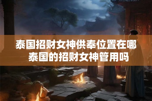 泰国招财女神供奉位置在哪  泰国的招财女神管用吗