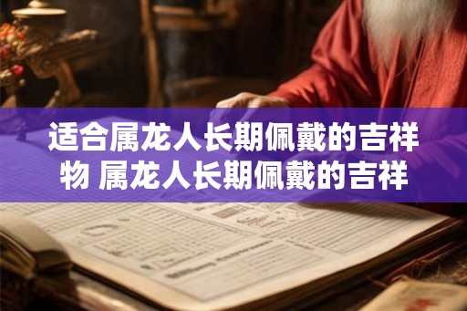 适合属龙人长期佩戴的吉祥物 属龙人长期佩戴的吉祥物推荐