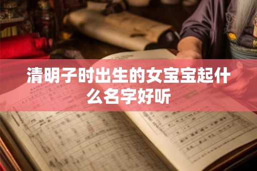 清明子时出生的女宝宝起什么名字好听 清明子时出生的女宝宝起什么名字好听