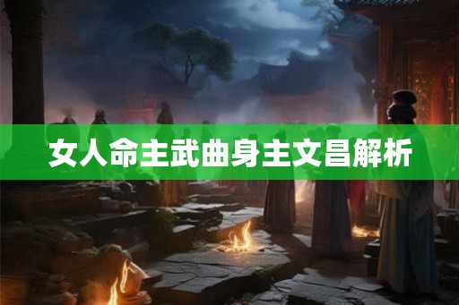 女人命主武曲身主文昌解析