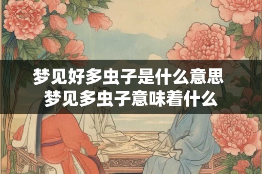 梦见好多虫子是什么意思 梦见多虫子意味着什么