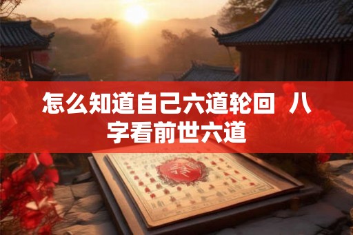 怎么知道自己六道轮回 八字看前世六道 怎么知道自己六道轮回 八字看前世六道