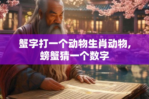 蟹字打一个动物生肖动物,螃蟹猜一个数字 蟹字打一个动物生肖动物,螃蟹猜一个数字