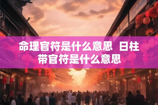 命理官符是什么意思 日柱带官符是什么意思 命理官符是什么意思 日柱带官符是什么意思