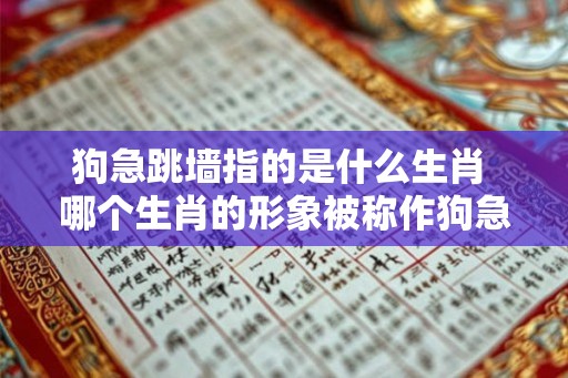 狗急跳墙指的是什么生肖 哪个生肖的形象被称作狗急跳墙
