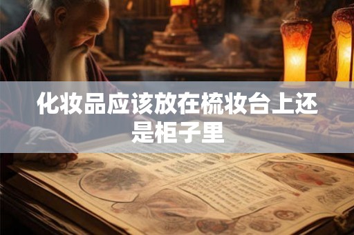 化妆品应该放在梳妆台上还是柜子里