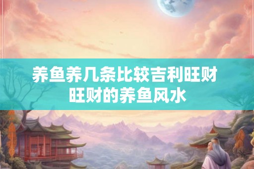 养鱼养几条比较吉利旺财 旺财的养鱼风水