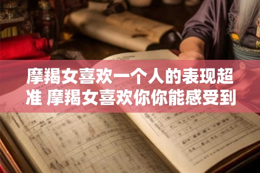摩羯女喜欢一个人的表现超准 摩羯女喜欢你你能感受到吗