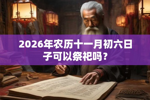 2026年农历十一月初六日子可以祭祀吗？
