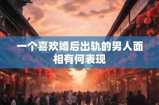 一个喜欢婚后出轨的男人面相有何表现