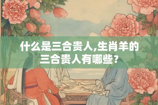 什么是三合贵人,生肖羊的三合贵人有哪些？